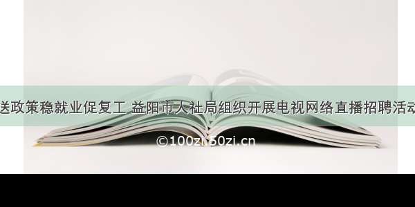 送政策稳就业促复工 益阳市人社局组织开展电视网络直播招聘活动