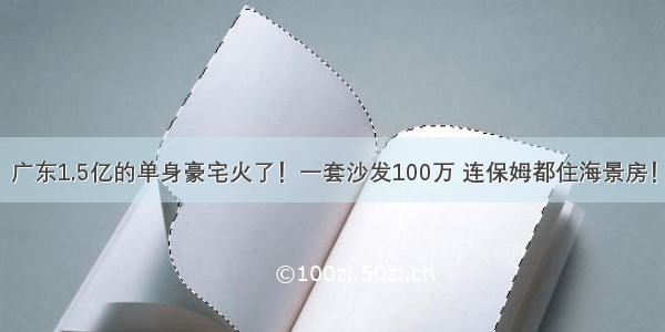 广东1.5亿的单身豪宅火了！一套沙发100万 连保姆都住海景房！