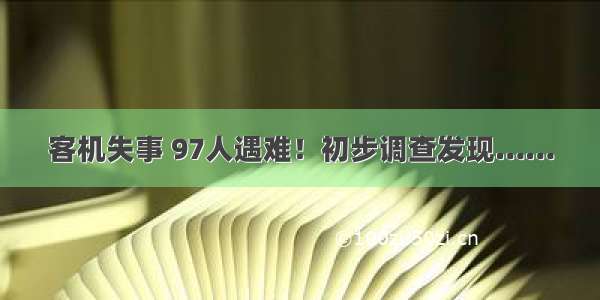 客机失事 97人遇难！初步调查发现……