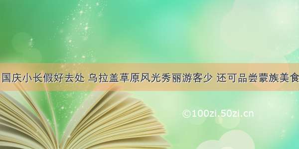 国庆小长假好去处 乌拉盖草原风光秀丽游客少 还可品尝蒙族美食