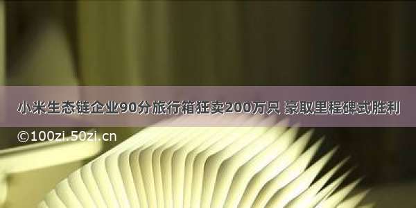 小米生态链企业90分旅行箱狂卖200万只 豪取里程碑式胜利