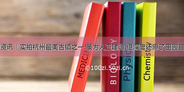 杭州市资讯｜实拍杭州最美古镇之一 虽为人工建造 但深度还原了田园自然风貌