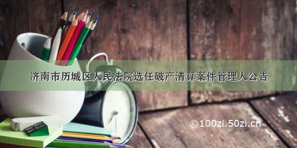 济南市历城区人民法院选任破产清算案件管理人公告