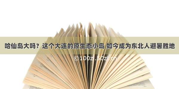 哈仙岛大吗？这个大连的原生态小岛 如今成为东北人避暑胜地