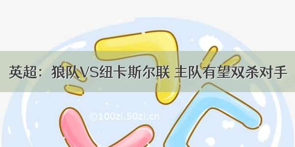 英超：狼队VS纽卡斯尔联 主队有望双杀对手