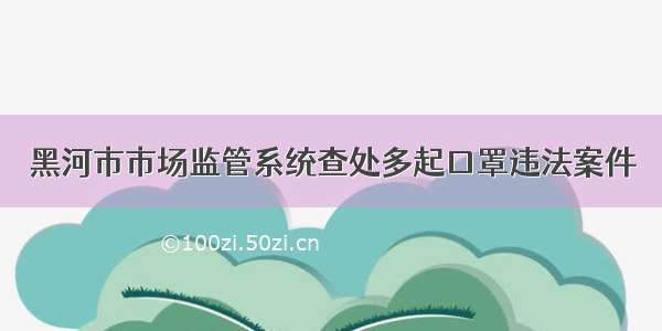 黑河市市场监管系统查处多起口罩违法案件