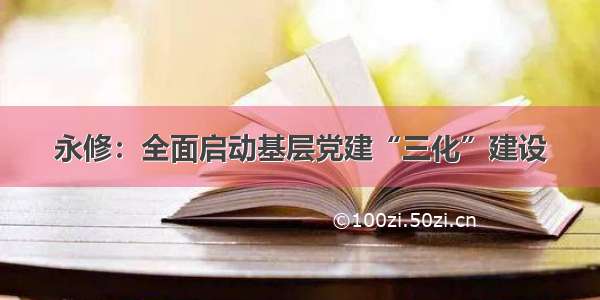 永修：全面启动基层党建“三化”建设