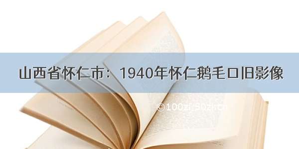 山西省怀仁市：1940年怀仁鹅毛口旧影像