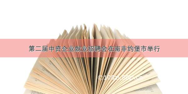 第二届中资企业就业招聘会在南非约堡市举行