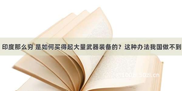 印度那么穷 是如何买得起大量武器装备的？这种办法我国做不到