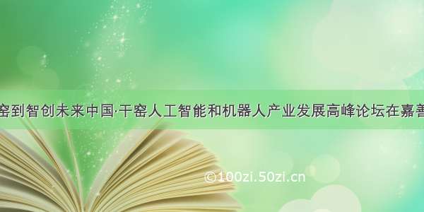 从烧窑到智创未来中国·干窑人工智能和机器人产业发展高峰论坛在嘉善举行