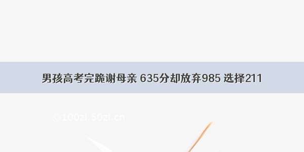 男孩高考完跪谢母亲 635分却放弃985 选择211