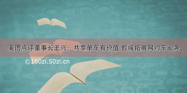 美团点评董事长王兴：共享单车有价值 暂缓拓展网约车业务