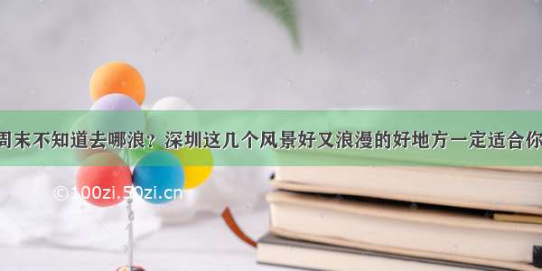 周末不知道去哪浪？深圳这几个风景好又浪漫的好地方一定适合你！