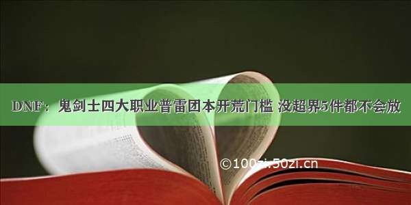 DNF：鬼剑士四大职业普雷团本开荒门槛 没超界5件都不会放