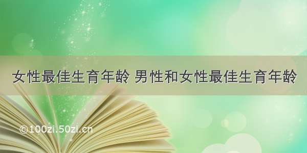 女性最佳生育年龄 男性和女性最佳生育年龄