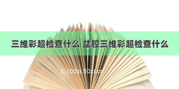 三维彩超检查什么 盆腔三维彩超检查什么