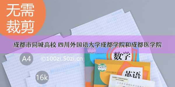 成都市同城高校 四川外国语大学成都学院和成都医学院