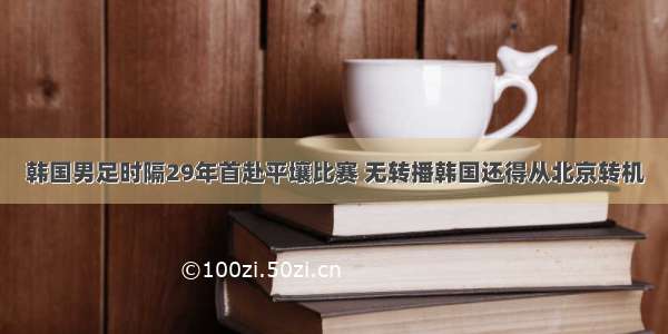 韩国男足时隔29年首赴平壤比赛 无转播韩国还得从北京转机