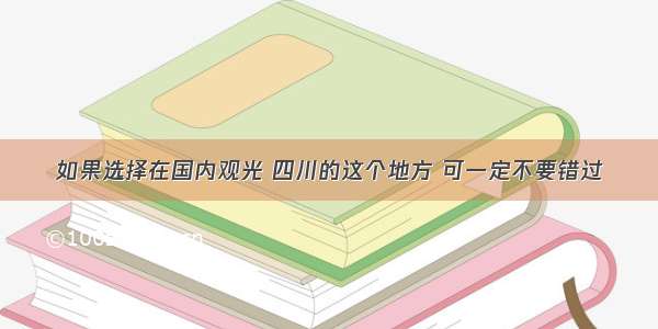 如果选择在国内观光 四川的这个地方 可一定不要错过