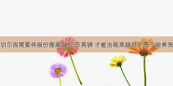 切尔西需要将报价提高1500万英镑 才能击败英超对手签下哈弗茨