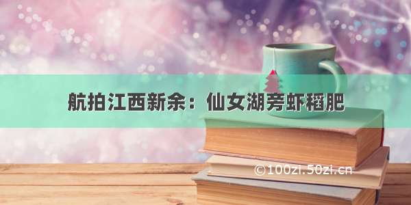 航拍江西新余：仙女湖旁虾稻肥