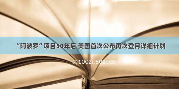 “阿波罗”项目50年后 美国首次公布再次登月详细计划