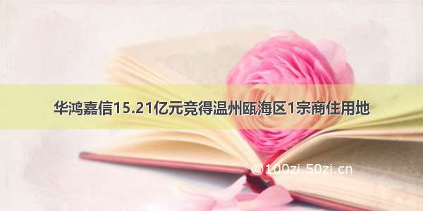 华鸿嘉信15.21亿元竞得温州瓯海区1宗商住用地