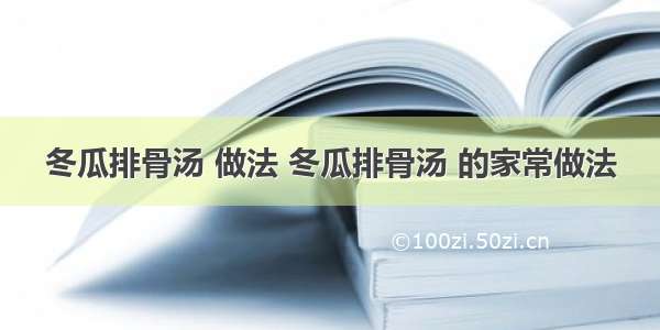 冬瓜排骨汤 做法 冬瓜排骨汤 的家常做法