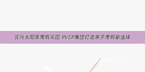 宜兴太阳季度假乐园 PVCP集团打造亲子度假新选择