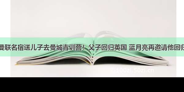 曼联名宿送儿子去曼城青训营！父子回归英国 蓝月亮再邀请他回归