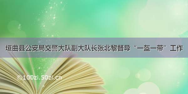 垣曲县公安局交警大队副大队长张北黎督导“一盔一带”工作