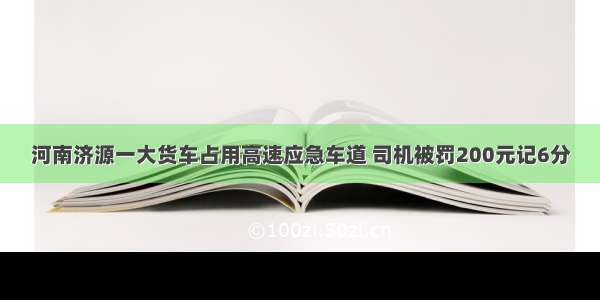 河南济源一大货车占用高速应急车道 司机被罚200元记6分