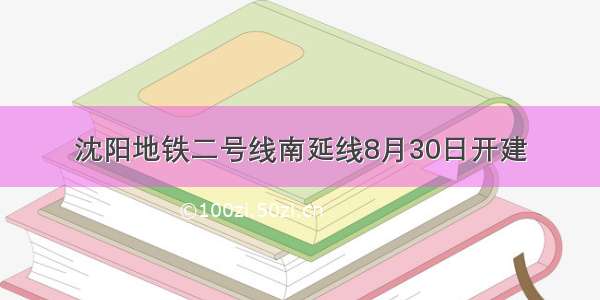 沈阳地铁二号线南延线8月30日开建