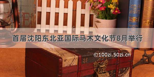 首届沈阳东北亚国际马术文化节8月举行