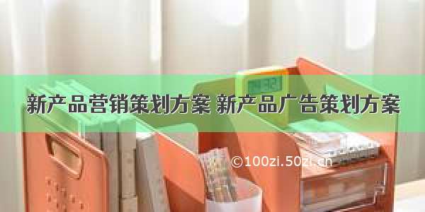 新产品营销策划方案 新产品广告策划方案