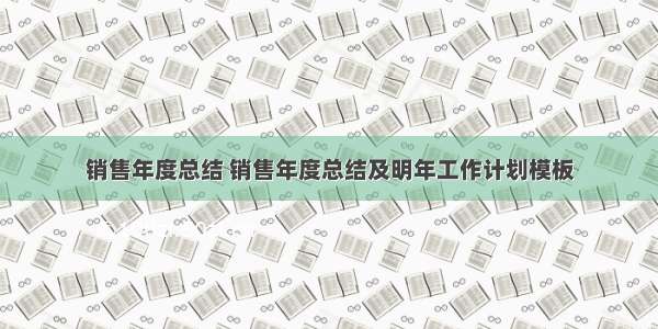 销售年度总结 销售年度总结及明年工作计划模板