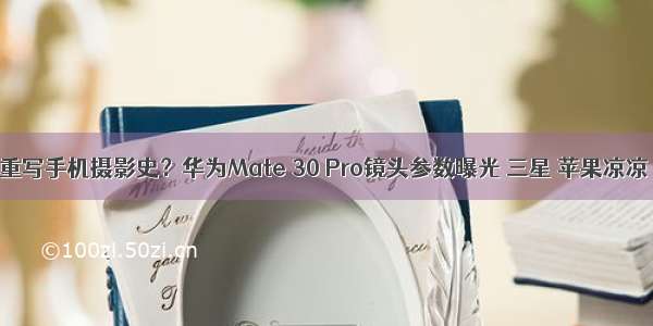 重写手机摄影史？华为Mate 30 Pro镜头参数曝光 三星 苹果凉凉