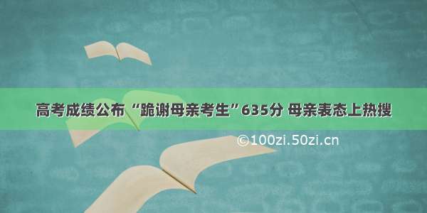 高考成绩公布 “跪谢母亲考生”635分 母亲表态上热搜