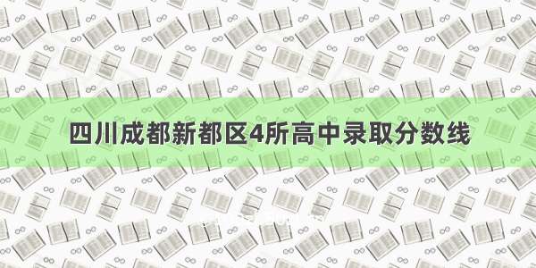 四川成都新都区4所高中录取分数线