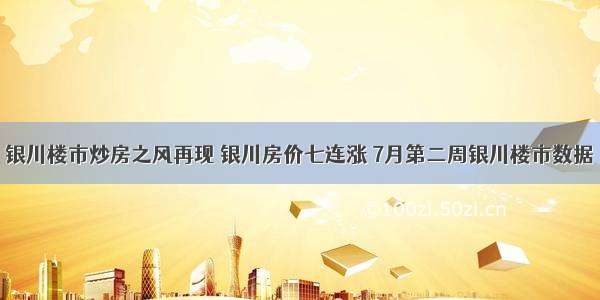 银川楼市炒房之风再现 银川房价七连涨 7月第二周银川楼市数据