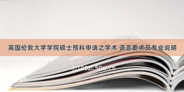 英国伦敦大学学院硕士预科申请之学术 语言要求及专业说明