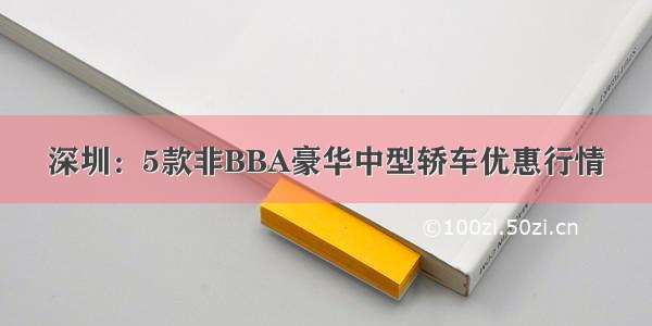 深圳：5款非BBA豪华中型轿车优惠行情