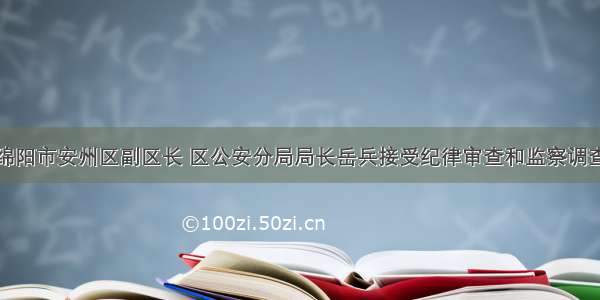 绵阳市安州区副区长 区公安分局局长岳兵接受纪律审查和监察调查