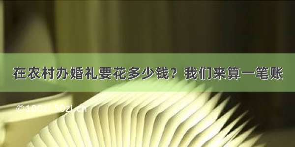 在农村办婚礼要花多少钱？我们来算一笔账