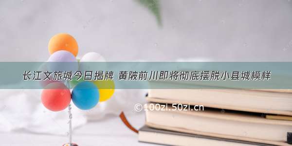 长江文旅城今日揭牌 黄陂前川即将彻底摆脱小县城模样