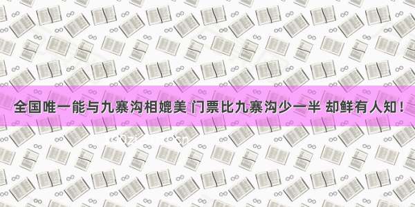 全国唯一能与九寨沟相媲美 门票比九寨沟少一半 却鲜有人知！