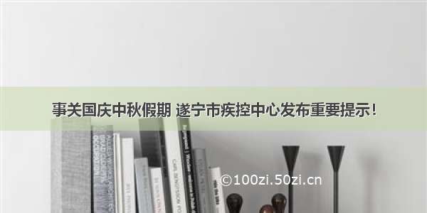 事关国庆中秋假期 遂宁市疾控中心发布重要提示！