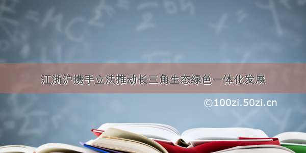 江浙沪携手立法推动长三角生态绿色一体化发展