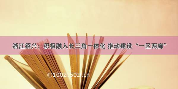 浙江绍兴：积极融入长三角一体化 推动建设“一区两廊”